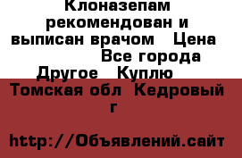 Клоназепам,рекомендован и выписан врачом › Цена ­ 400-500 - Все города Другое » Куплю   . Томская обл.,Кедровый г.